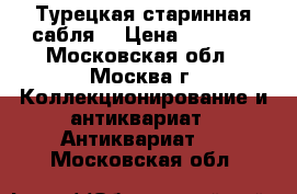 Турецкая старинная сабля. › Цена ­ 7 500 - Московская обл., Москва г. Коллекционирование и антиквариат » Антиквариат   . Московская обл.